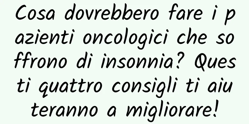 Cosa dovrebbero fare i pazienti oncologici che soffrono di insonnia? Questi quattro consigli ti aiuteranno a migliorare!