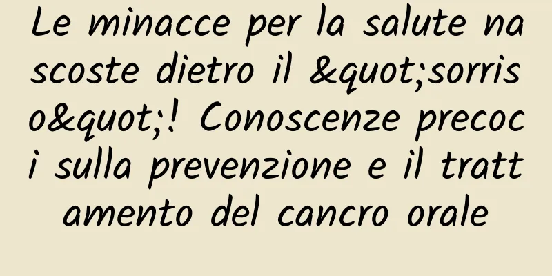 Le minacce per la salute nascoste dietro il "sorriso"! Conoscenze precoci sulla prevenzione e il trattamento del cancro orale