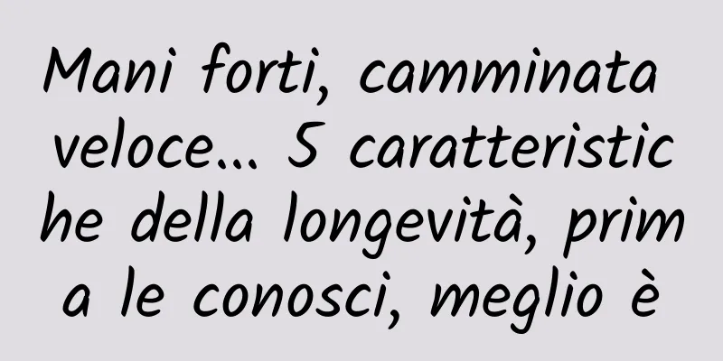Mani forti, camminata veloce... 5 caratteristiche della longevità, prima le conosci, meglio è