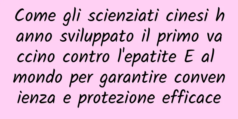 Come gli scienziati cinesi hanno sviluppato il primo vaccino contro l'epatite E al mondo per garantire convenienza e protezione efficace