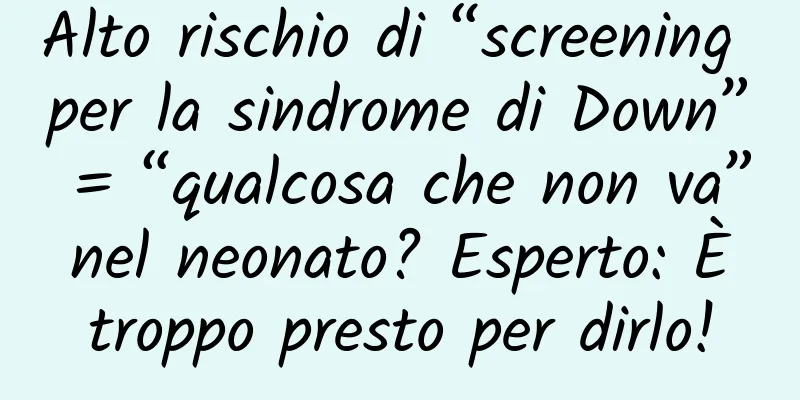 Alto rischio di “screening per la sindrome di Down” = “qualcosa che non va” nel neonato? Esperto: È troppo presto per dirlo!
