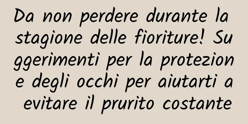 Da non perdere durante la stagione delle fioriture! Suggerimenti per la protezione degli occhi per aiutarti a evitare il prurito costante