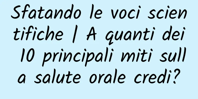 Sfatando le voci scientifiche | A quanti dei 10 principali miti sulla salute orale credi?