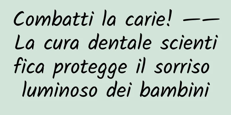 Combatti la carie! ——La cura dentale scientifica protegge il sorriso luminoso dei bambini
