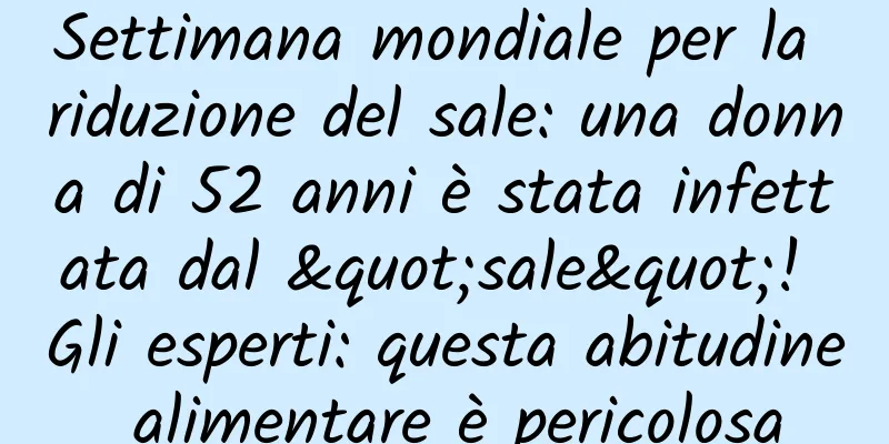 Settimana mondiale per la riduzione del sale: una donna di 52 anni è stata infettata dal "sale"! Gli esperti: questa abitudine alimentare è pericolosa
