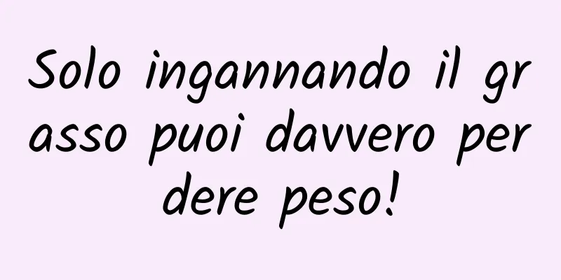 Solo ingannando il grasso puoi davvero perdere peso!