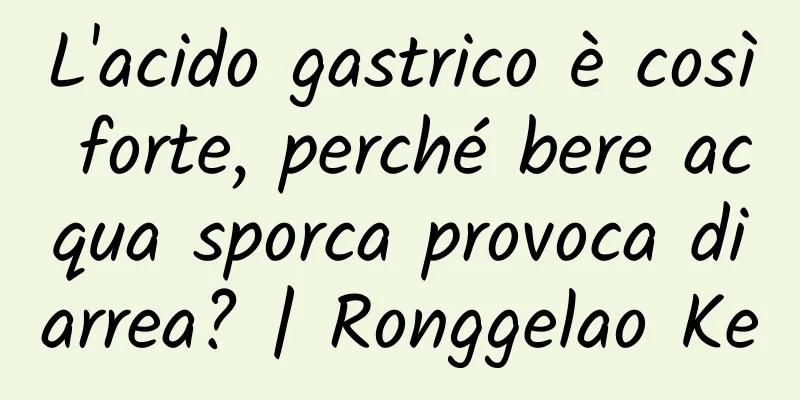 L'acido gastrico è così forte, perché bere acqua sporca provoca diarrea? | Ronggelao Ke