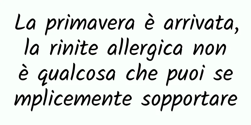 La primavera è arrivata, la rinite allergica non è qualcosa che puoi semplicemente sopportare