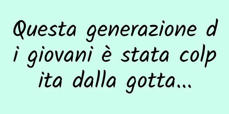 Questa generazione di giovani è stata colpita dalla gotta...