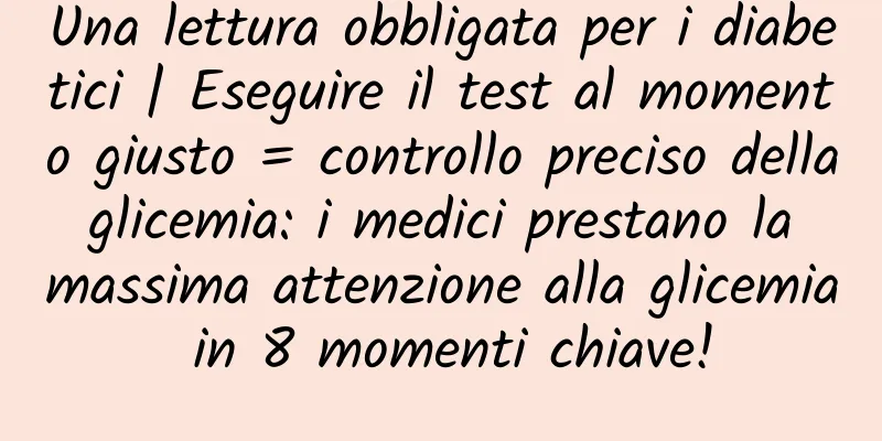 Una lettura obbligata per i diabetici | Eseguire il test al momento giusto = controllo preciso della glicemia: i medici prestano la massima attenzione alla glicemia in 8 momenti chiave!