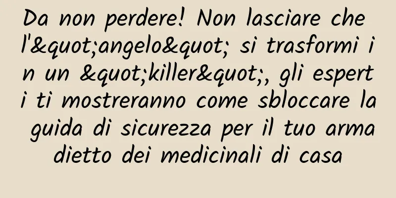 Da non perdere! Non lasciare che l'"angelo" si trasformi in un "killer", gli esperti ti mostreranno come sbloccare la guida di sicurezza per il tuo armadietto dei medicinali di casa