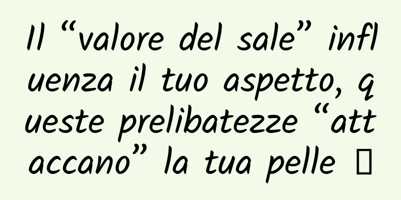 Il “valore del sale” influenza il tuo aspetto, queste prelibatezze “attaccano” la tua pelle →