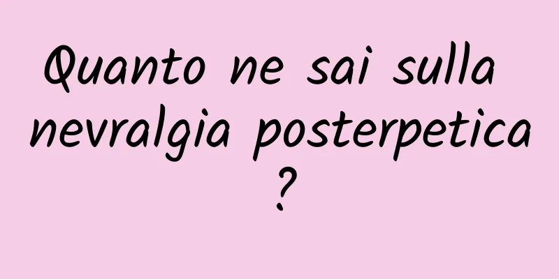 Quanto ne sai sulla nevralgia posterpetica?