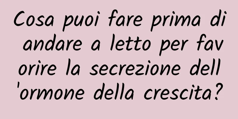 Cosa puoi fare prima di andare a letto per favorire la secrezione dell'ormone della crescita?