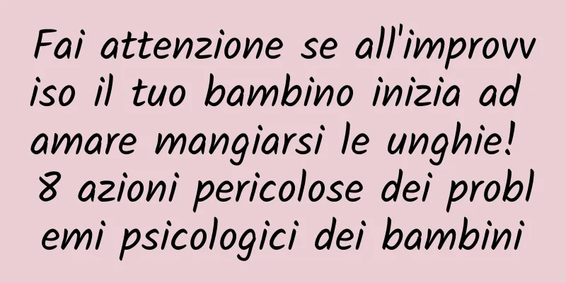 Fai attenzione se all'improvviso il tuo bambino inizia ad amare mangiarsi le unghie! 8 azioni pericolose dei problemi psicologici dei bambini