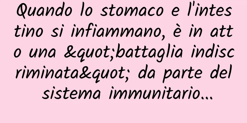 Quando lo stomaco e l'intestino si infiammano, è in atto una "battaglia indiscriminata" da parte del sistema immunitario...