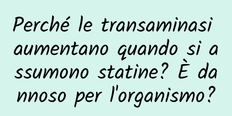 Perché le transaminasi aumentano quando si assumono statine? È dannoso per l'organismo?
