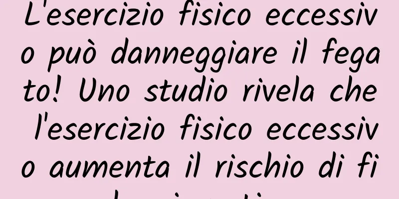 L'esercizio fisico eccessivo può danneggiare il fegato! Uno studio rivela che l'esercizio fisico eccessivo aumenta il rischio di fibrosi epatica