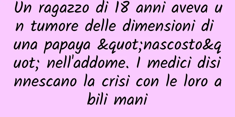 Un ragazzo di 18 anni aveva un tumore delle dimensioni di una papaya "nascosto" nell'addome. I medici disinnescano la crisi con le loro abili mani