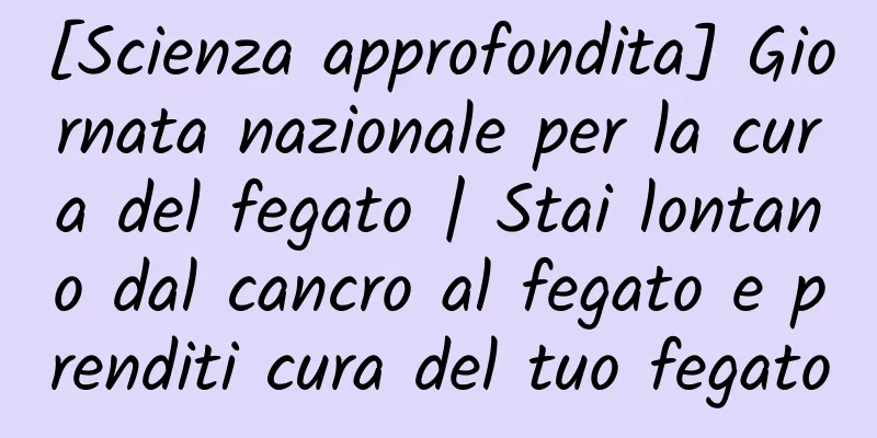 [Scienza approfondita] Giornata nazionale per la cura del fegato | Stai lontano dal cancro al fegato e prenditi cura del tuo fegato