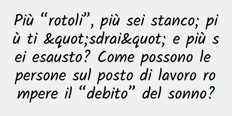 Più “rotoli”, più sei stanco; più ti "sdrai" e più sei esausto? Come possono le persone sul posto di lavoro rompere il “debito” del sonno?