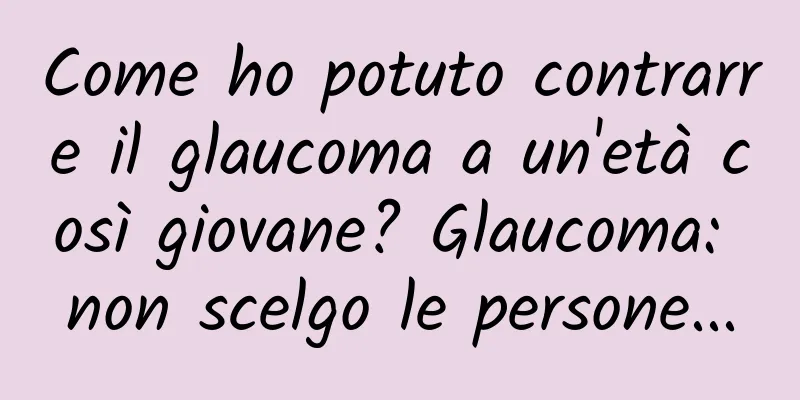 Come ho potuto contrarre il glaucoma a un'età così giovane? Glaucoma: non scelgo le persone...