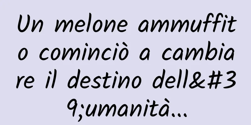 Un melone ammuffito cominciò a cambiare il destino dell'umanità...