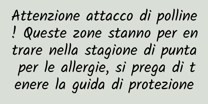 Attenzione attacco di polline! Queste zone stanno per entrare nella stagione di punta per le allergie, si prega di tenere la guida di protezione