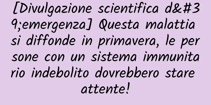 [Divulgazione scientifica d'emergenza] Questa malattia si diffonde in primavera, le persone con un sistema immunitario indebolito dovrebbero stare attente!