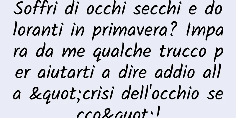 Soffri di occhi secchi e doloranti in primavera? Impara da me qualche trucco per aiutarti a dire addio alla "crisi dell'occhio secco"!