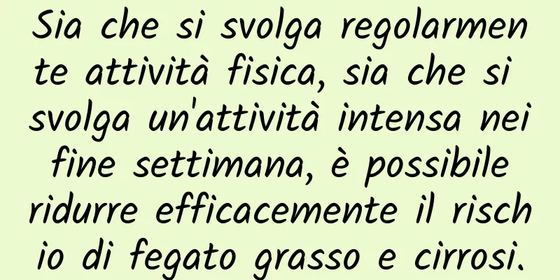 Sia che si svolga regolarmente attività fisica, sia che si svolga un'attività intensa nei fine settimana, è possibile ridurre efficacemente il rischio di fegato grasso e cirrosi.