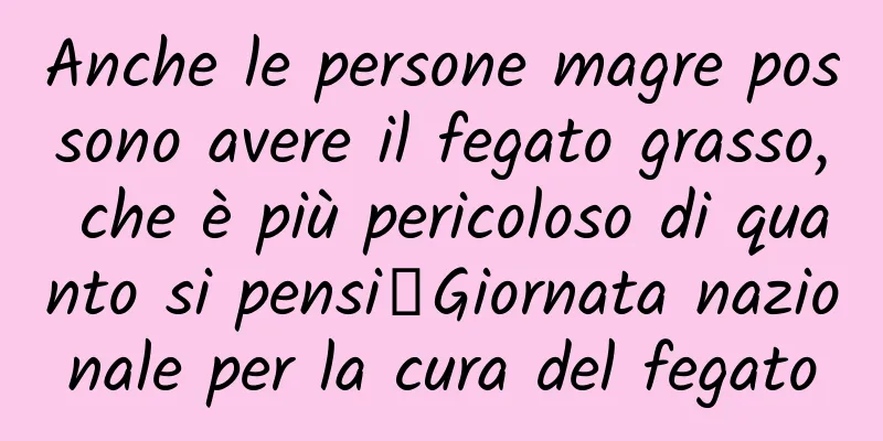 Anche le persone magre possono avere il fegato grasso, che è più pericoloso di quanto si pensi丨Giornata nazionale per la cura del fegato