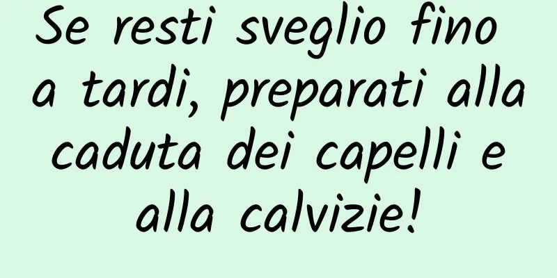 Se resti sveglio fino a tardi, preparati alla caduta dei capelli e alla calvizie!