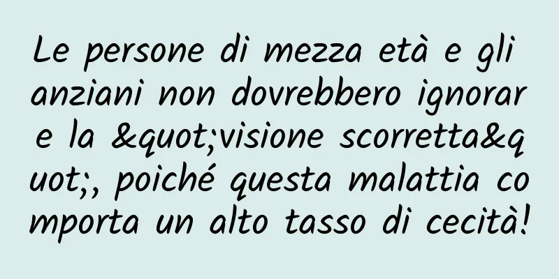 Le persone di mezza età e gli anziani non dovrebbero ignorare la "visione scorretta", poiché questa malattia comporta un alto tasso di cecità!