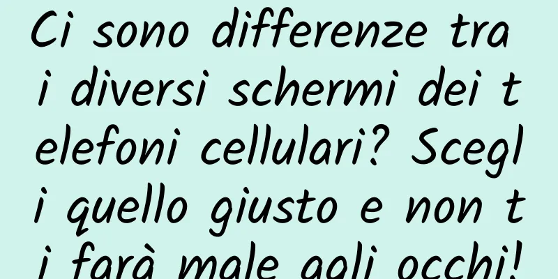 Ci sono differenze tra i diversi schermi dei telefoni cellulari? Scegli quello giusto e non ti farà male agli occhi!