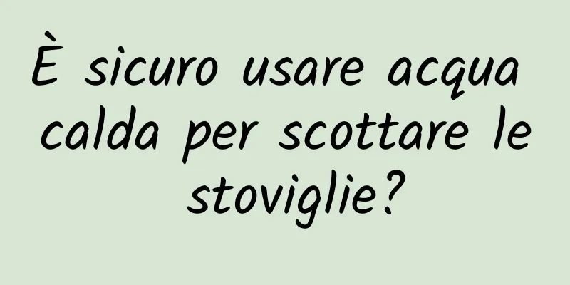 È sicuro usare acqua calda per scottare le stoviglie?