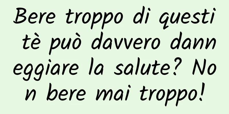Bere troppo di questi tè può davvero danneggiare la salute? Non bere mai troppo!