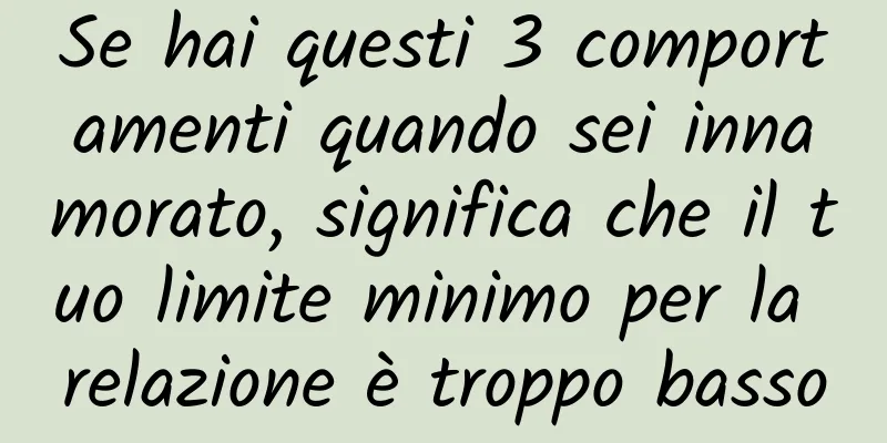 Se hai questi 3 comportamenti quando sei innamorato, significa che il tuo limite minimo per la relazione è troppo basso