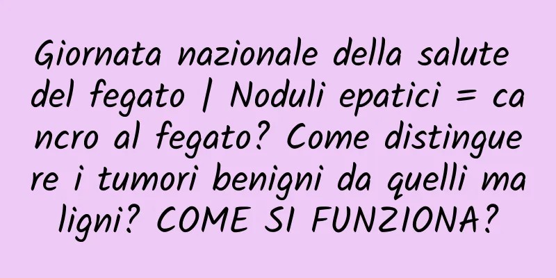 Giornata nazionale della salute del fegato | Noduli epatici = cancro al fegato? Come distinguere i tumori benigni da quelli maligni? COME SI FUNZIONA?