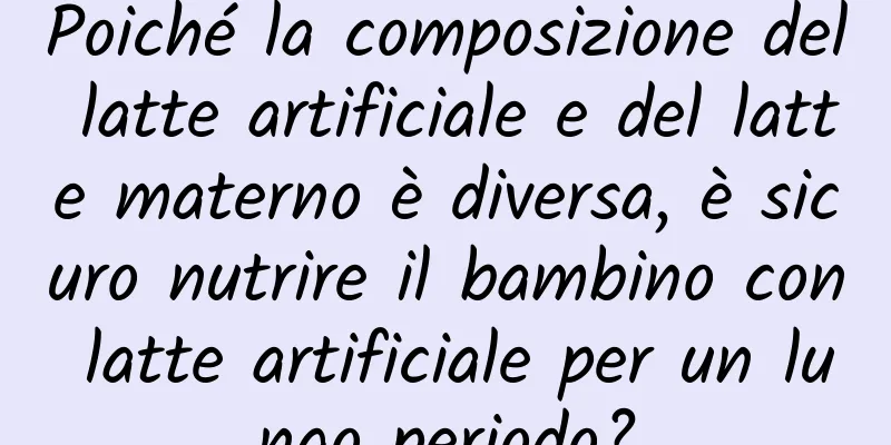Poiché la composizione del latte artificiale e del latte materno è diversa, è sicuro nutrire il bambino con latte artificiale per un lungo periodo?