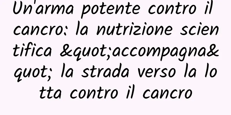 Un'arma potente contro il cancro: la nutrizione scientifica "accompagna" la strada verso la lotta contro il cancro