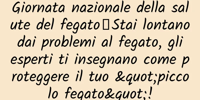 Giornata nazionale della salute del fegato丨Stai lontano dai problemi al fegato, gli esperti ti insegnano come proteggere il tuo "piccolo fegato"!