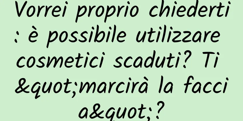 Vorrei proprio chiederti: è possibile utilizzare cosmetici scaduti? Ti "marcirà la faccia"?