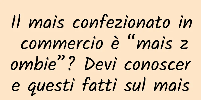 Il mais confezionato in commercio è “mais zombie”? Devi conoscere questi fatti sul mais