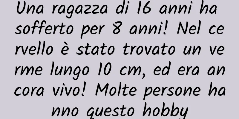 Una ragazza di 16 anni ha sofferto per 8 anni! Nel cervello è stato trovato un verme lungo 10 cm, ed era ancora vivo! Molte persone hanno questo hobby