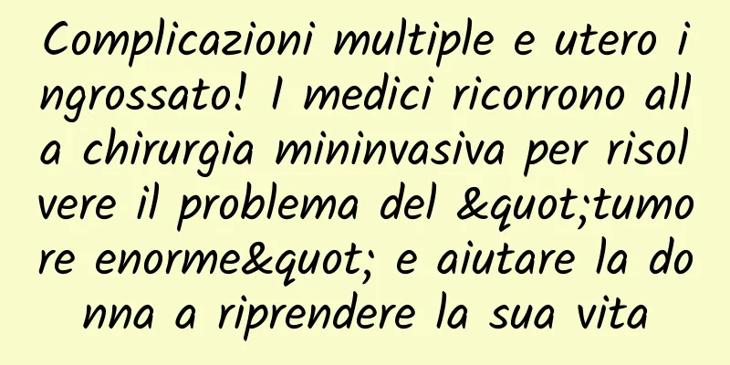 Complicazioni multiple e utero ingrossato! I medici ricorrono alla chirurgia mininvasiva per risolvere il problema del "tumore enorme" e aiutare la donna a riprendere la sua vita