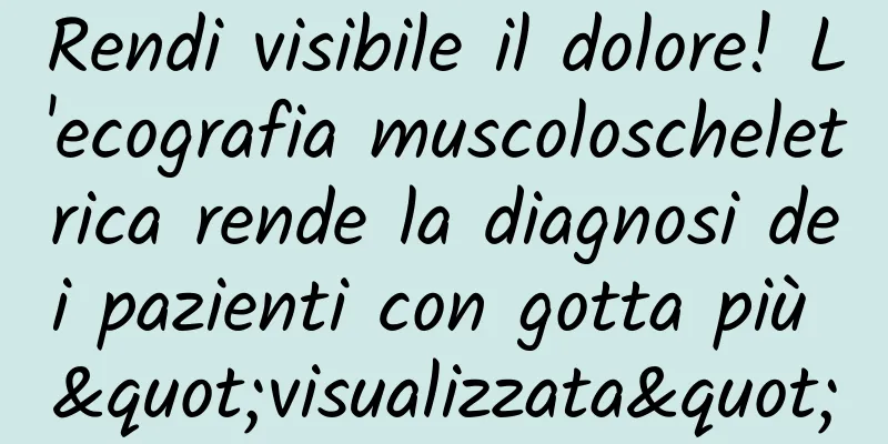 Rendi visibile il dolore! L'ecografia muscoloscheletrica rende la diagnosi dei pazienti con gotta più "visualizzata"