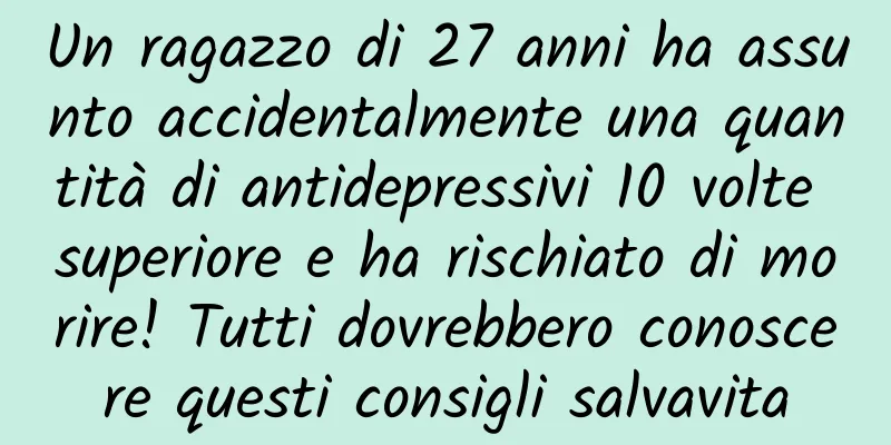 Un ragazzo di 27 anni ha assunto accidentalmente una quantità di antidepressivi 10 volte superiore e ha rischiato di morire! Tutti dovrebbero conoscere questi consigli salvavita