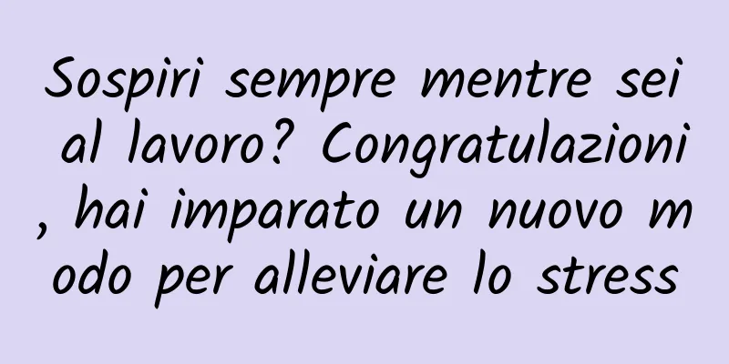 Sospiri sempre mentre sei al lavoro? Congratulazioni, hai imparato un nuovo modo per alleviare lo stress