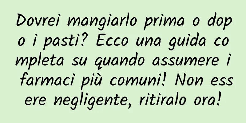 Dovrei mangiarlo prima o dopo i pasti? Ecco una guida completa su quando assumere i farmaci più comuni! Non essere negligente, ritiralo ora!